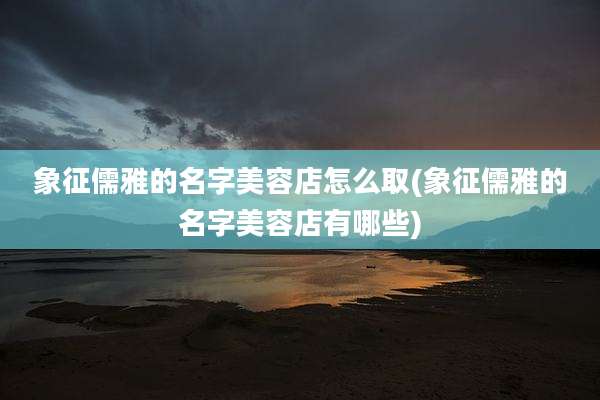 象征儒雅的名字美容店怎么取(象征儒雅的名字美容店有哪些)