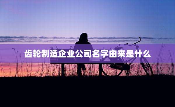 齿轮制造企业公司名字由来是什么