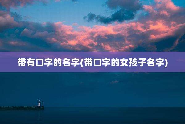 带有口字的名字(带口字的女孩子名字)
