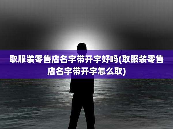 取服装零售店名字带开字好吗(取服装零售店名字带开字怎么取)