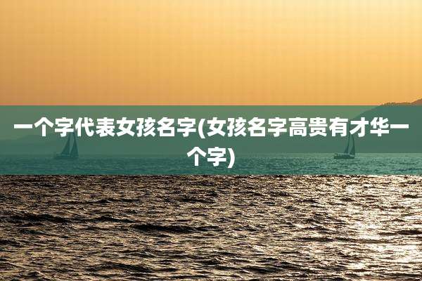 一个字代表女孩名字(女孩名字高贵有才华一个字)