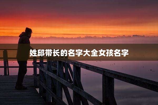 姓邱带长的名字大全女孩名字