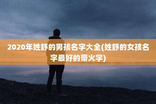 2020年姓舒的男孩名字大全(姓舒的女孩名字最好的带火字)