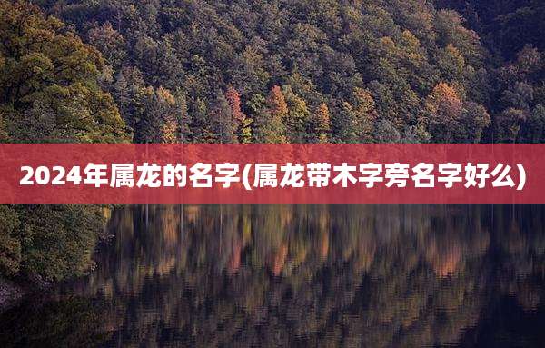 2024年属龙的名字(属龙带木字旁名字好么)