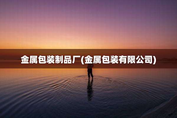 金属包装制品厂(金属包装有限公司)