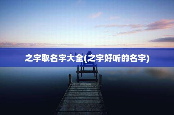 之字取名字大全(之字好听的名字)