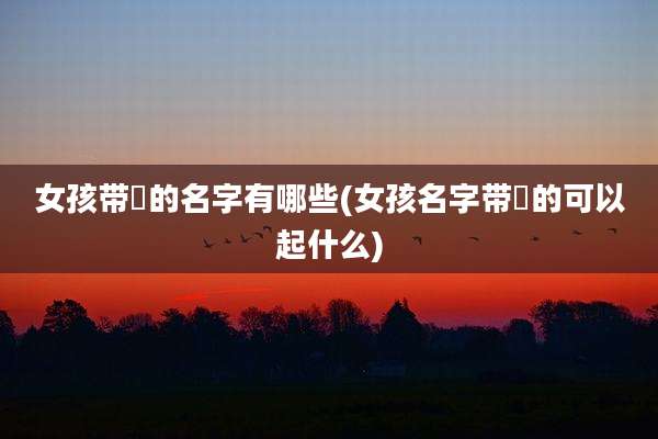 女孩带玥的名字有哪些(女孩名字带玥的可以起什么)