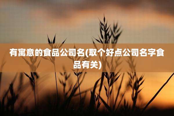 有寓意的食品公司名(取个好点公司名字食品有关)