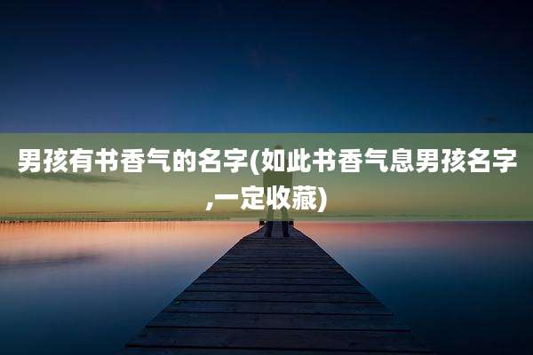 男孩有书香气的名字(如此书香气息男孩名字,一定收藏)