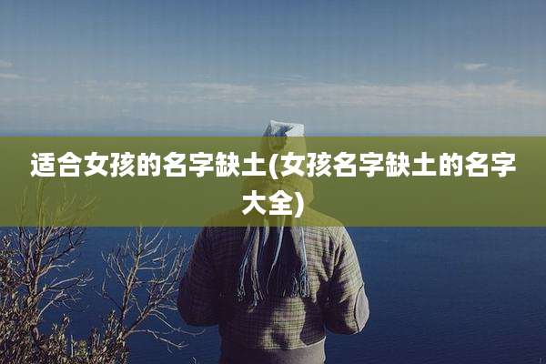 适合女孩的名字缺土(女孩名字缺土的名字大全)