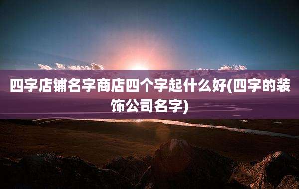 四字店铺名字商店四个字起什么好(四字的装饰公司名字)