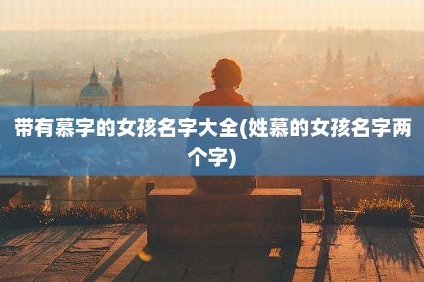 带有慕字的女孩名字大全(姓慕的女孩名字两个字)