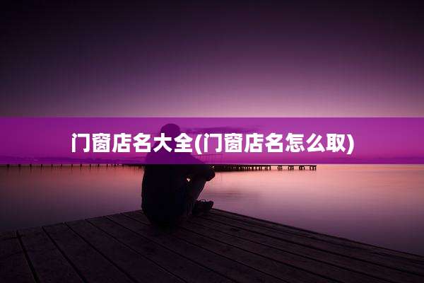 门窗店名大全(门窗店名怎么取)