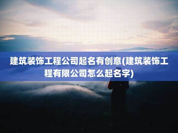 建筑装饰工程公司起名有创意(建筑装饰工程有限公司怎么起名字)