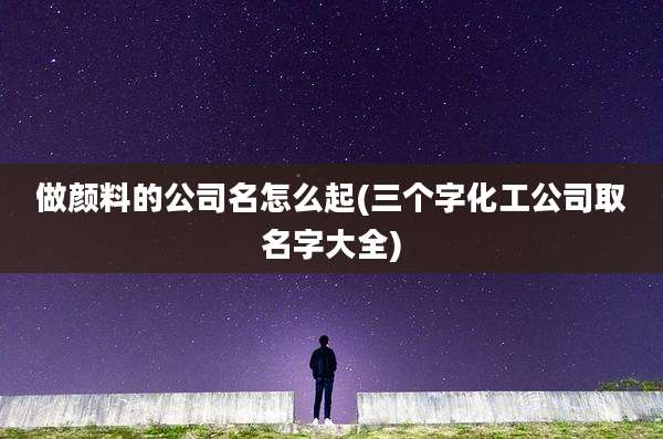 做颜料的公司名怎么起(三个字化工公司取名字大全)