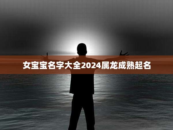 女宝宝名字大全2024属龙成熟起名