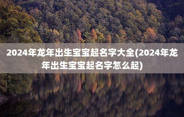 2024年龙年出生宝宝起名字大全(2024年龙年出生宝宝起名字怎么起)