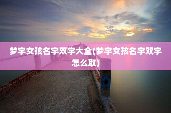 梦字女孩名字双字大全(梦字女孩名字双字怎么取)
