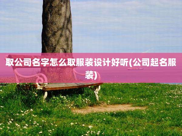 取公司名字怎么取服装设计好听(公司起名服装)