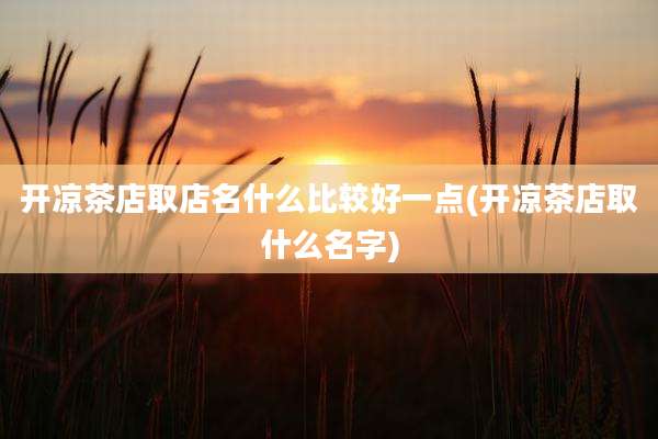 开凉茶店取店名什么比较好一点(开凉茶店取什么名字)