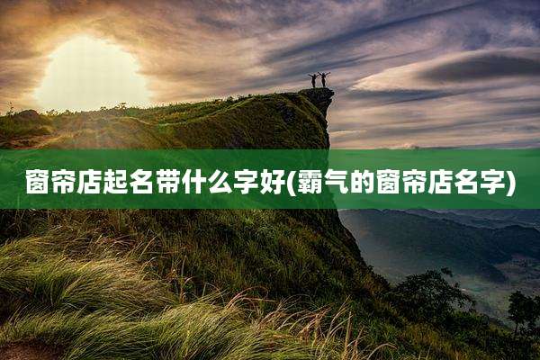 窗帘店起名带什么字好(霸气的窗帘店名字)
