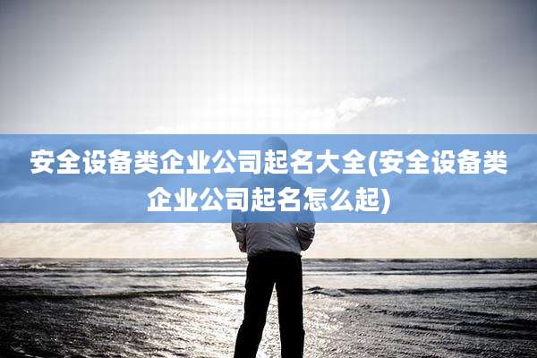 安全设备类企业公司起名大全(安全设备类企业公司起名怎么起)