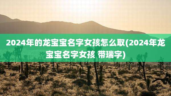 2024年的龙宝宝名字女孩怎么取(2024年龙宝宝名字女孩 带瑞字)