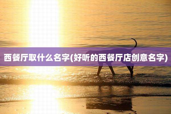 西餐厅取什么名字(好听的西餐厅店创意名字)