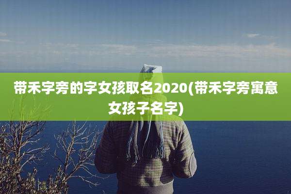 带禾字旁的字女孩取名2020(带禾字旁寓意女孩子名字)