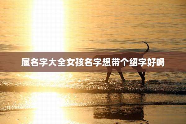 扈名字大全女孩名字想带个绍字好吗