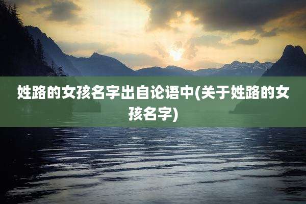姓路的女孩名字出自论语中(关于姓路的女孩名字)