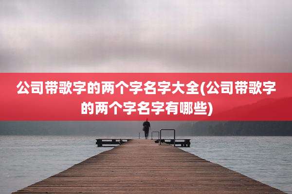 公司带歌字的两个字名字大全(公司带歌字的两个字名字有哪些)