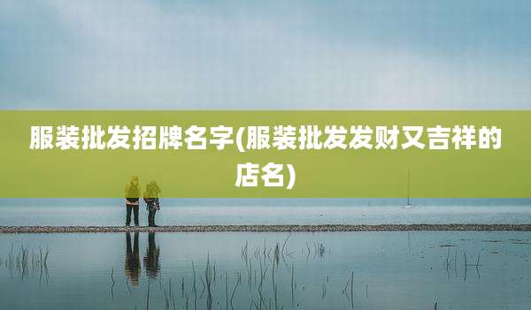 服装批发招牌名字(服装批发发财又吉祥的店名)