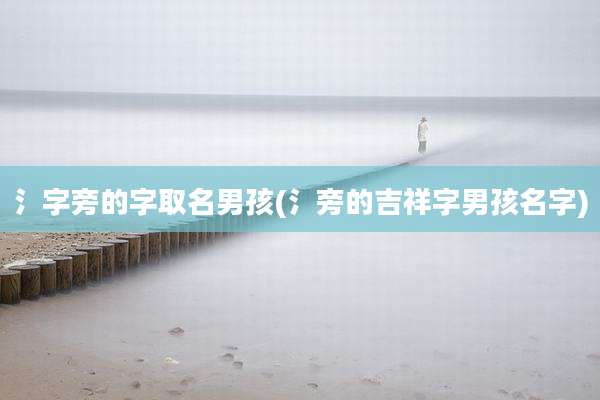 氵字旁的字取名男孩(氵旁的吉祥字男孩名字)
