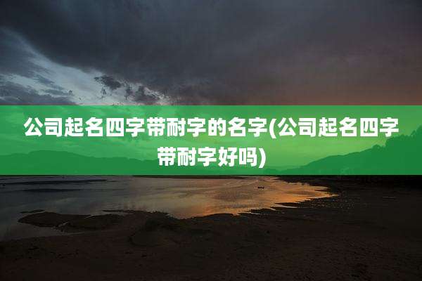 公司起名四字带耐字的名字(公司起名四字带耐字好吗)