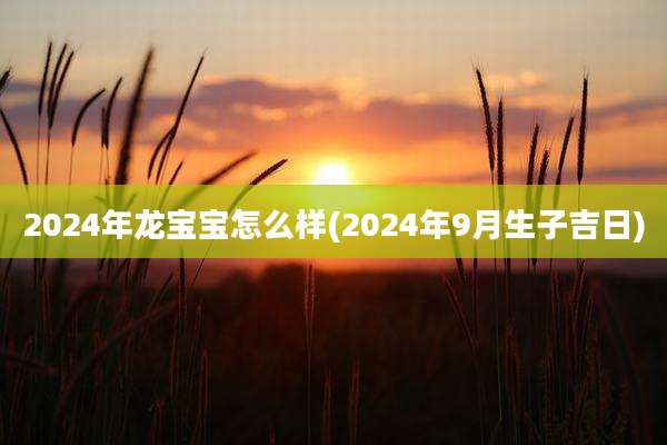 2024年龙宝宝怎么样(2024年9月生子吉日)