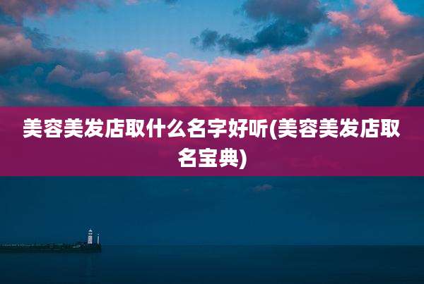 美容美发店取什么名字好听(美容美发店取名宝典)