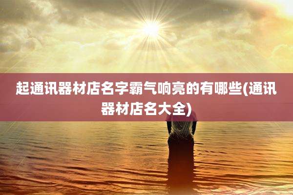 起通讯器材店名字霸气响亮的有哪些(通讯器材店名大全)