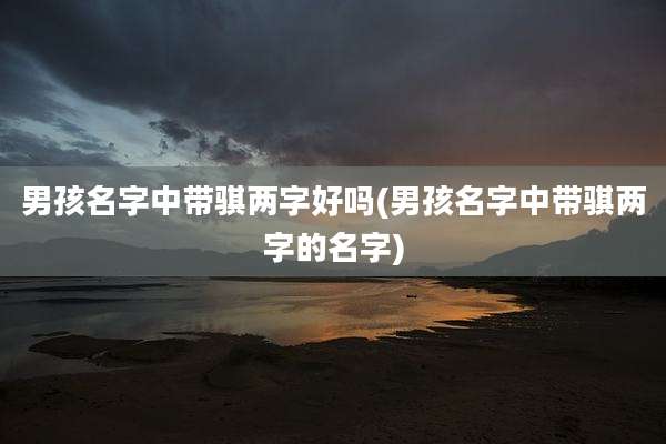 男孩名字中带骐两字好吗(男孩名字中带骐两字的名字)