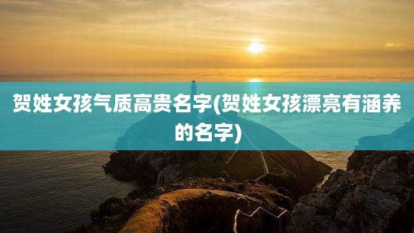 贺姓女孩气质高贵名字(贺姓女孩漂亮有涵养的名字)