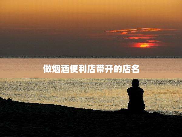 做烟酒便利店带开的店名