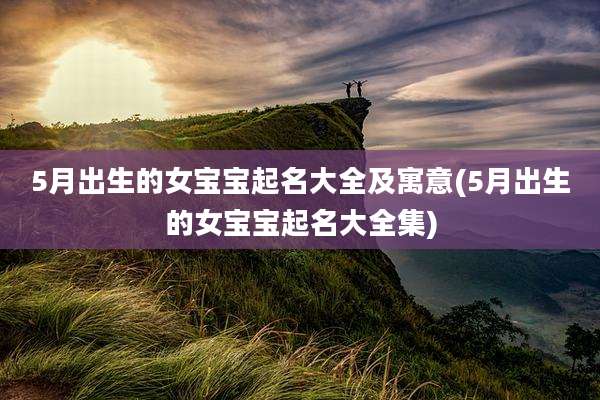 5月出生的女宝宝起名大全及寓意(5月出生的女宝宝起名大全集)