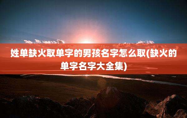 姓单缺火取单字的男孩名字怎么取(缺火的单字名字大全集)