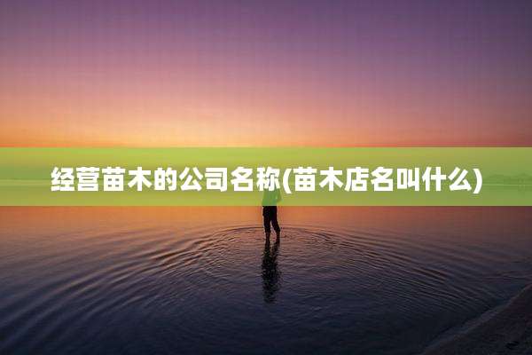 经营苗木的公司名称(苗木店名叫什么)
