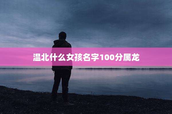 温北什么女孩名字100分属龙