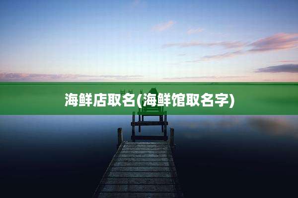 海鲜店取名(海鲜馆取名字)