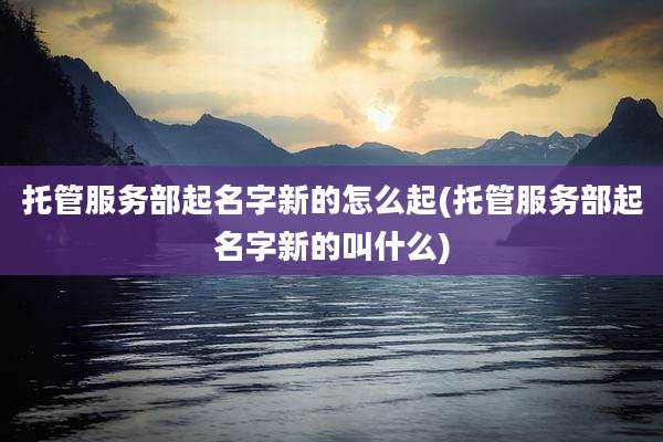 托管服务部起名字新的怎么起(托管服务部起名字新的叫什么)