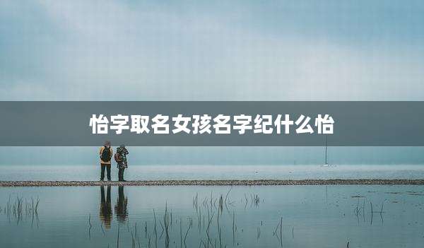 怡字取名女孩名字纪什么怡