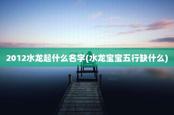 2012水龙起什么名字(水龙宝宝五行缺什么)