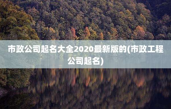 市政公司起名大全2020最新版的(市政工程公司起名)